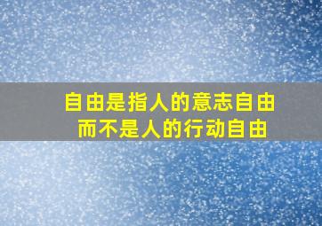 自由是指人的意志自由 而不是人的行动自由